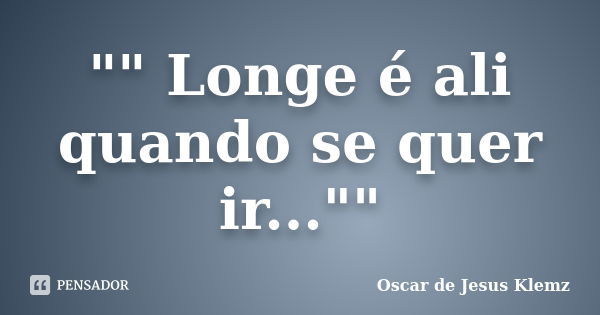 "" Longe é ali quando se quer ir...""... Frase de Oscar de Jesus Klemz.