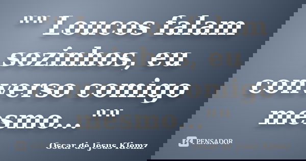 "" Loucos falam sozinhos, eu converso comigo mesmo...""... Frase de Oscar de Jesus Klemz.