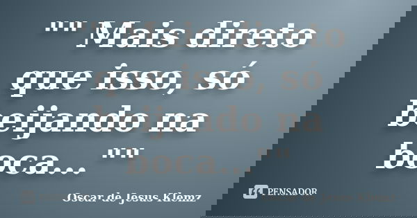 "" Mais direto que isso, só beijando na boca...""... Frase de Oscar de Jesus Klemz.