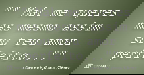 "" Mal me queres mas mesmo assim sou teu amor perfeito...""... Frase de Oscar de Jesus Klemz.