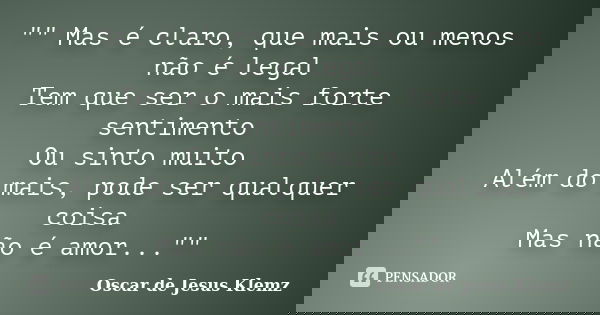 "" Mas é claro, que mais ou menos não é legal Tem que ser o mais forte sentimento Ou sinto muito Além do mais, pode ser qualquer coisa Mas não é amor.... Frase de Oscar de Jesus Klemz.