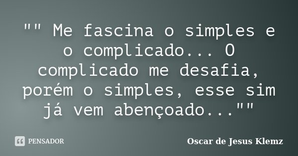 "" Me fascina o simples e o complicado... O complicado me desafia, porém o simples, esse sim já vem abençoado...""... Frase de Oscar de Jesus Klemz.