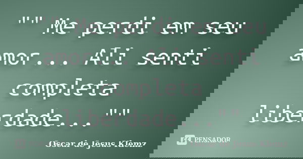 "" Me perdi em seu amor... Ali senti completa liberdade...""... Frase de Oscar de Jesus Klemz.