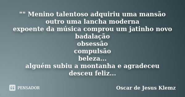 "" Menino talentoso adquiriu uma mansão outro uma lancha moderna expoente da música comprou um jatinho novo badalação obsessão compulsão beleza... alg... Frase de Oscar de Jesus Klemz.