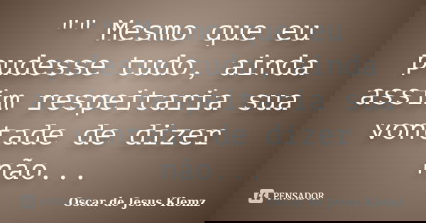 "" Mesmo que eu pudesse tudo, ainda assim respeitaria sua vontade de dizer não...... Frase de Oscar de Jesus Klemz.