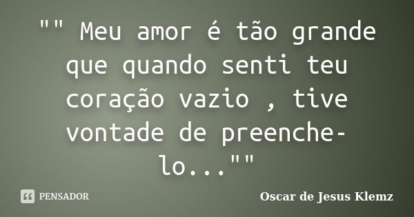 "" Meu amor é tão grande que quando senti teu coração vazio , tive vontade de preenche-lo...""... Frase de Oscar de Jesus Klemz.