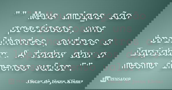 "" Meus amigos são preciosos, uns brilhantes, outros a lapidar. A todos dou o mesmo imenso valor.""... Frase de Oscar de Jesus Klemz.