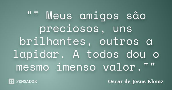 "" Meus amigos são preciosos, uns brilhantes, outros a lapidar. A todos dou o mesmo imenso valor.""... Frase de Oscar de Jesus Klemz.