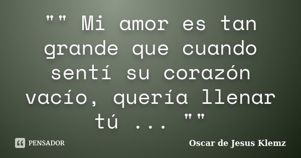 "" Mi amor es tan grande que cuando sentí su corazón vacío, quería llenar tú ... ""... Frase de Oscar de Jesus Klemz.
