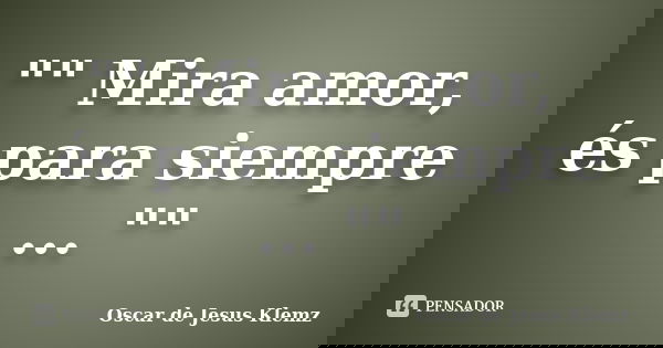 "" Mira amor, és para siempre ... ""... Frase de Oscar de Jesus Klemz.