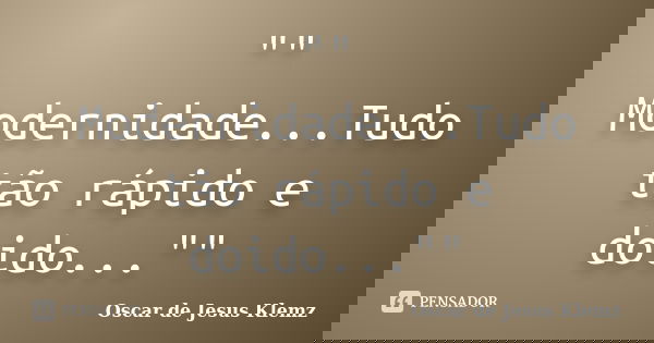 "" Modernidade...Tudo tão rápido e doido...""... Frase de Oscar de Jesus Klemz.
