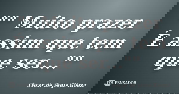 "" Muito prazer É assim que tem que ser...""... Frase de Oscar de Jesus Klemz.