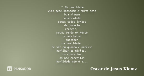 "" Na humildade vida pede passagem e muito mais boa viagem sinceridade somos todos irmãos de coração crescer, mesmo tendo em mente a inocência aprende... Frase de Oscar de Jesus Klemz.