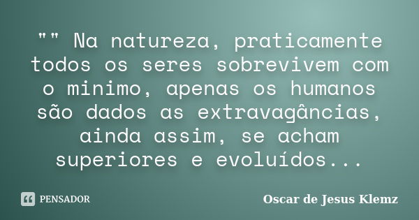 "" Na natureza, praticamente todos os seres sobrevivem com o minimo, apenas os humanos são dados as extravagâncias, ainda assim, se acham superiores e... Frase de Oscar de Jesus Klemz.