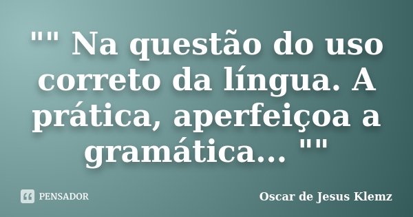 "" Na questão do uso correto da língua. A prática, aperfeiçoa a gramática... ""... Frase de Oscar de Jesus Klemz.