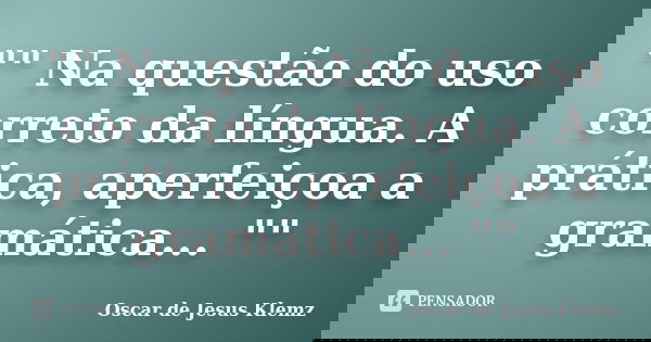 "" Na questão do uso correto da língua. A prática, aperfeiçoa a gramática... ""... Frase de Oscar de Jesus Klemz.