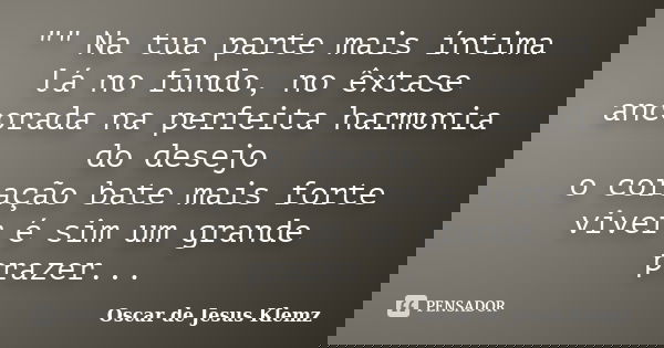 "" Na tua parte mais íntima lá no fundo, no êxtase ancorada na perfeita harmonia do desejo o coração bate mais forte viver é sim um grande prazer...... Frase de Oscar de Jesus Klemz.