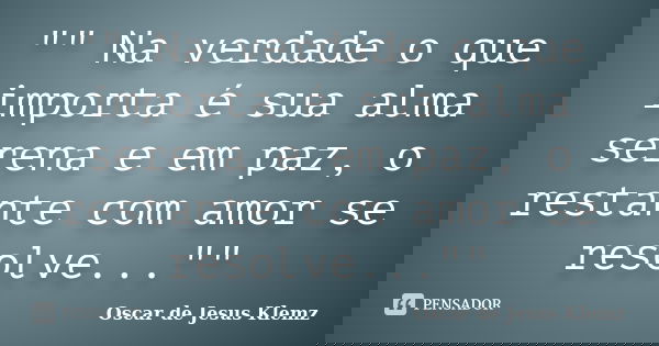 "" Na verdade o que importa é sua alma serena e em paz, o restante com amor se resolve...""... Frase de Oscar de Jesus Klemz.