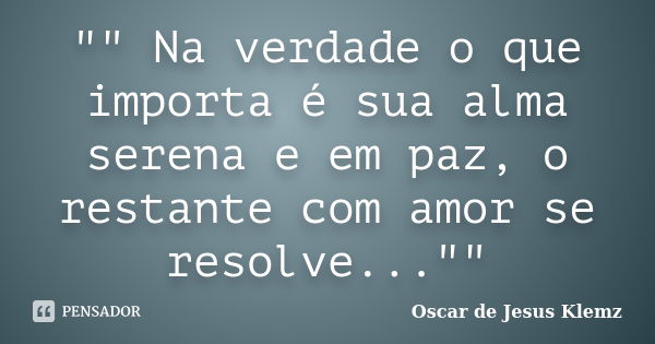 "" Na verdade o que importa é sua alma serena e em paz, o restante com amor se resolve...""... Frase de Oscar de Jesus Klemz.