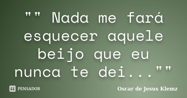 "" Nada me fará esquecer aquele beijo que eu nunca te dei...""... Frase de Oscar de Jesus Klemz.