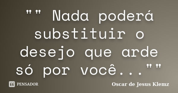 "" Nada poderá substituir o desejo que arde só por você...""... Frase de Oscar de Jesus Klemz.