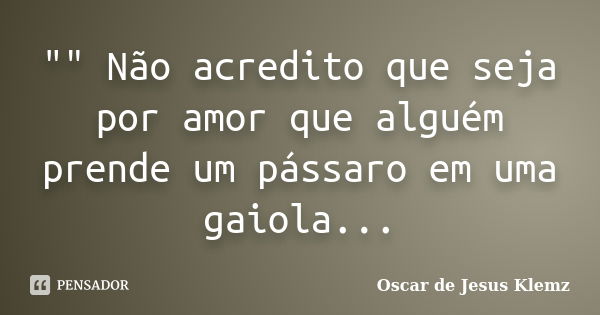 "" Não acredito que seja por amor que alguém prende um pássaro em uma gaiola...... Frase de Oscar de Jesus Klemz.