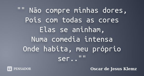 "" Não compre minhas dores, Pois com todas as cores Elas se aninham, Numa comedia intensa Onde habita, meu próprio ser..""... Frase de Oscar de Jesus Klemz.