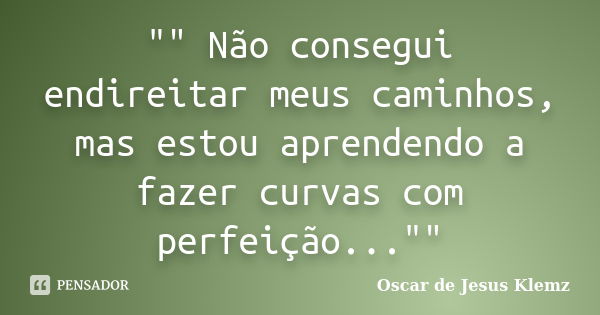 "" Não consegui endireitar meus caminhos, mas estou aprendendo a fazer curvas com perfeição...""... Frase de Oscar de Jesus Klemz.