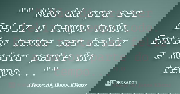 "" Não dá pra ser feliz o tempo todo. Então tente ser feliz a maior parte do tempo...""... Frase de Oscar de Jesus Klemz.