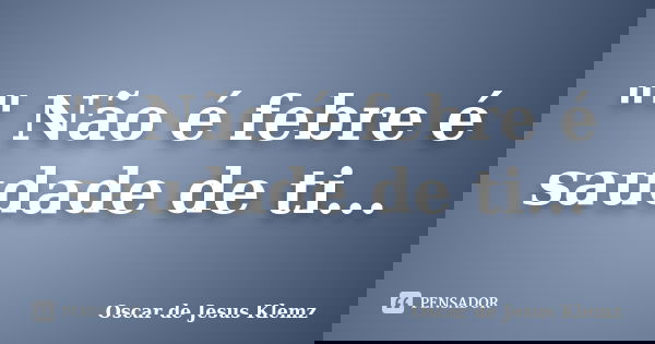 "" Não é febre é saudade de ti...... Frase de Oscar de Jesus Klemz.