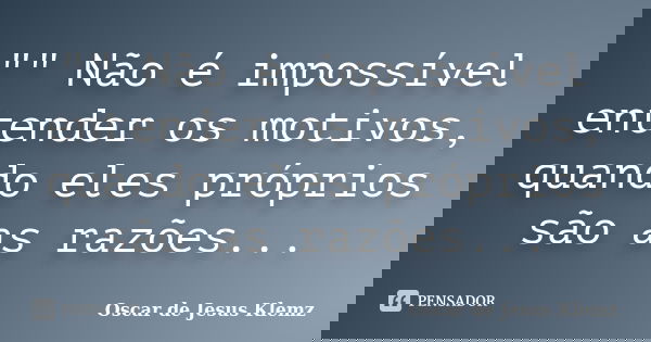 "" Não é impossível entender os motivos, quando eles próprios são as razões...... Frase de Oscar de Jesus Klemz.