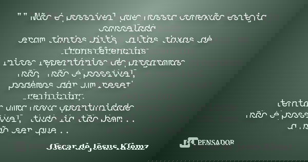 "" Não é possível que nossa conexão esteja cancelada eram tantos bits, altas taxas de transfêrencias ricos repertórios de programas não, não é possíve... Frase de Oscar de Jesus Klemz.
