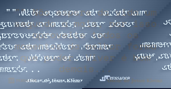 "" Não espere da vida um segundo a mais, por isso aproveite todos os momentos da melhor forma que puder. Viver é bom demais...... Frase de Oscar de Jesus Klemz.