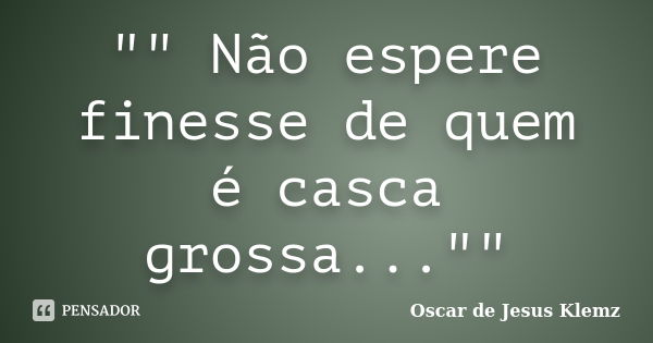 "" Não espere finesse de quem é casca grossa...""... Frase de Oscar de Jesus Klemz.