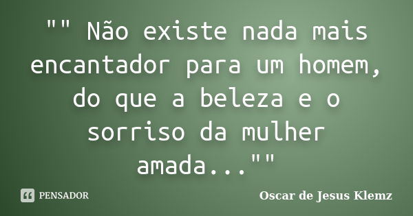 "" Não existe nada mais encantador para um homem, do que a beleza e o sorriso da mulher amada...""... Frase de Oscar de Jesus Klemz.