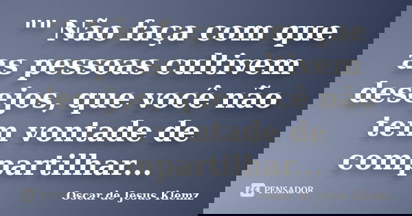 "" Não faça com que as pessoas cultivem desejos, que você não tem vontade de compartilhar...... Frase de Oscar de Jesus Klemz.