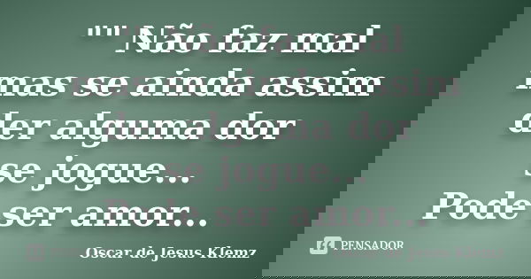 "" Não faz mal mas se ainda assim der alguma dor se jogue... Pode ser amor...... Frase de Oscar de Jesus Klemz.