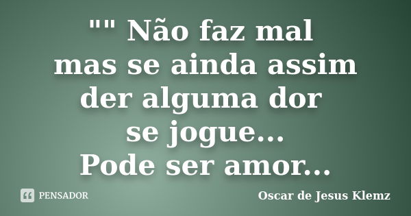 "" Não faz mal mas se ainda assim der alguma dor se jogue... Pode ser amor...... Frase de Oscar de Jesus Klemz.