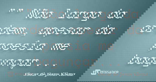 "" Não largo da ordem, apesar da poesia me bagunçar...... Frase de Oscar de Jesus Klemz.