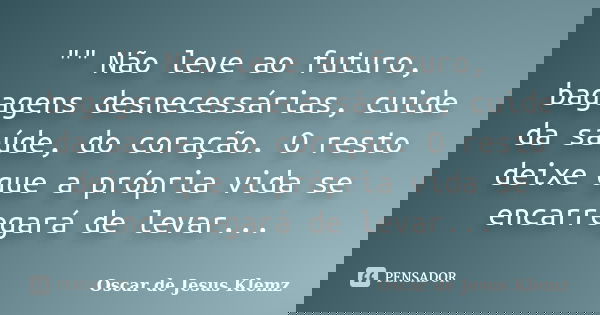 "" Não leve ao futuro, bagagens desnecessárias, cuide da saúde, do coração. O resto deixe que a própria vida se encarregará de levar...... Frase de Oscar de Jesus Klemz.