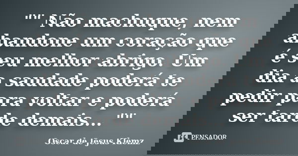 "" Não machuque, nem abandone um coração que é seu melhor abrigo. Um dia a saudade poderá te pedir para voltar e poderá ser tarde demais... "&quo... Frase de Oscar de Jesus Klemz.