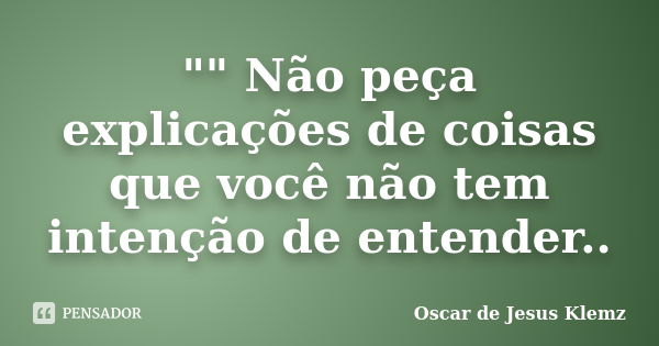 "" Não peça explicações de coisas que você não tem intenção de entender..... Frase de Oscar de Jesus Klemz.