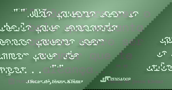 "" Não quero ser o belo que encanta apenas quero ser o amor que te alcança...""... Frase de Oscar de Jesus Klemz.