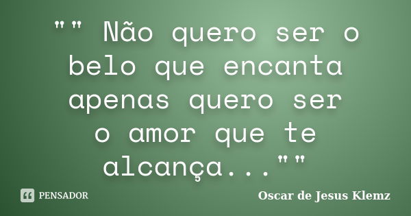 "" Não quero ser o belo que encanta apenas quero ser o amor que te alcança...""... Frase de Oscar de Jesus Klemz.