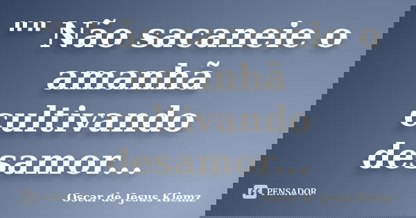 "" Não sacaneie o amanhã cultivando desamor...... Frase de Oscar de Jesus Klemz.