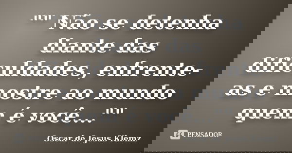 "" Não se detenha diante das dificuldades, enfrente-as e mostre ao mundo quem é você...""... Frase de Oscar de Jesus Klemz.