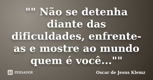 "" Não se detenha diante das dificuldades, enfrente-as e mostre ao mundo quem é você...""... Frase de Oscar de Jesus Klemz.