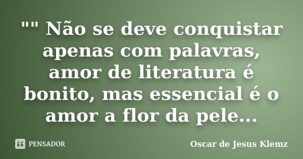"" Não se deve conquistar apenas com palavras, amor de literatura é bonito, mas essencial é o amor a flor da pele...... Frase de Oscar de Jesus Klemz.