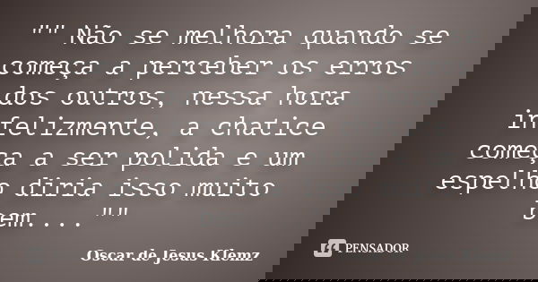 "" Não se melhora quando se começa a perceber os erros dos outros, nessa hora infelizmente, a chatice começa a ser polida e um espelho diria isso muit... Frase de Oscar de Jesus Klemz.