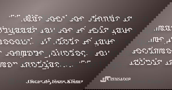 "" Não sei se tenho a madrugada ou se é ela que me possui. O fato é que estamos sempre juntos, eu diria amor antigo...""... Frase de Oscar de Jesus Klemz.